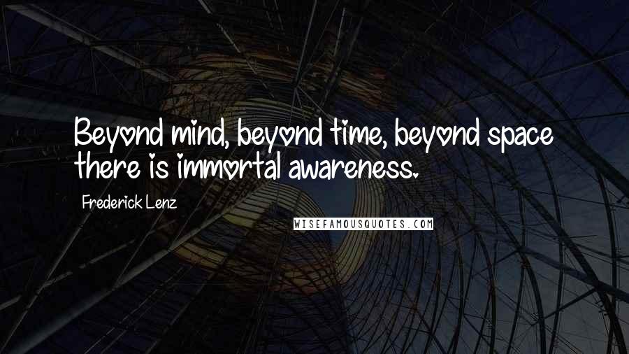 Frederick Lenz Quotes: Beyond mind, beyond time, beyond space there is immortal awareness.