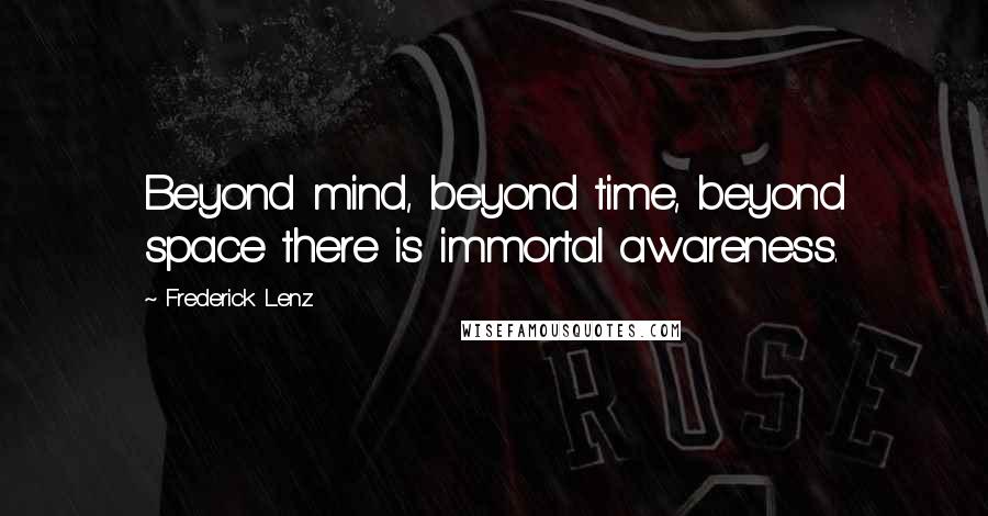 Frederick Lenz Quotes: Beyond mind, beyond time, beyond space there is immortal awareness.