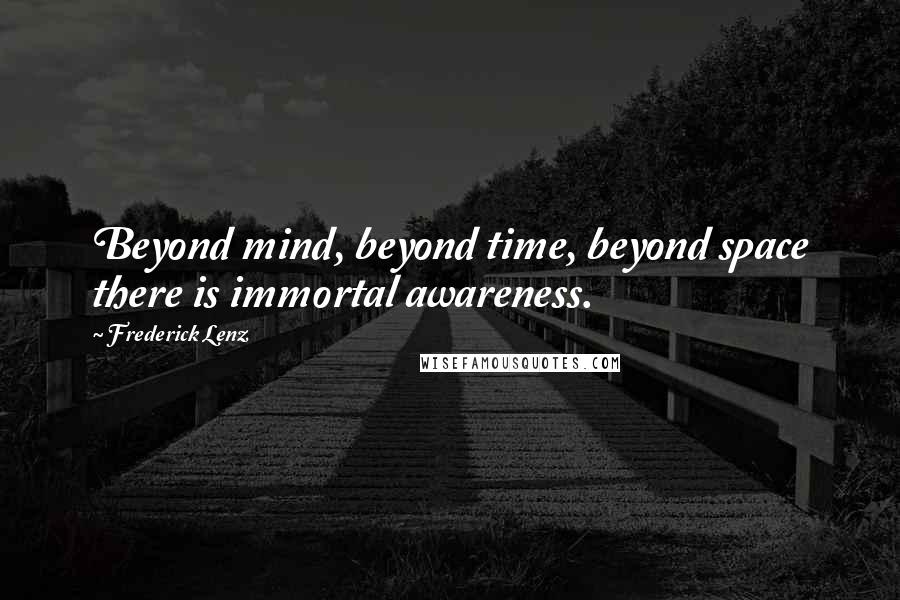 Frederick Lenz Quotes: Beyond mind, beyond time, beyond space there is immortal awareness.