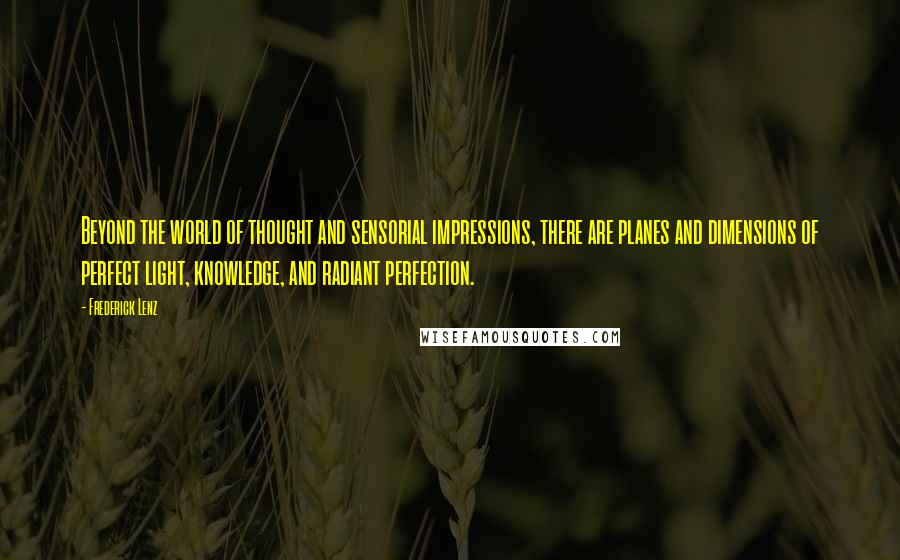 Frederick Lenz Quotes: Beyond the world of thought and sensorial impressions, there are planes and dimensions of perfect light, knowledge, and radiant perfection.