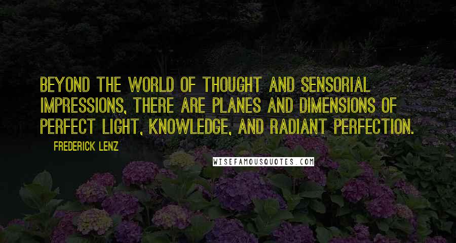 Frederick Lenz Quotes: Beyond the world of thought and sensorial impressions, there are planes and dimensions of perfect light, knowledge, and radiant perfection.