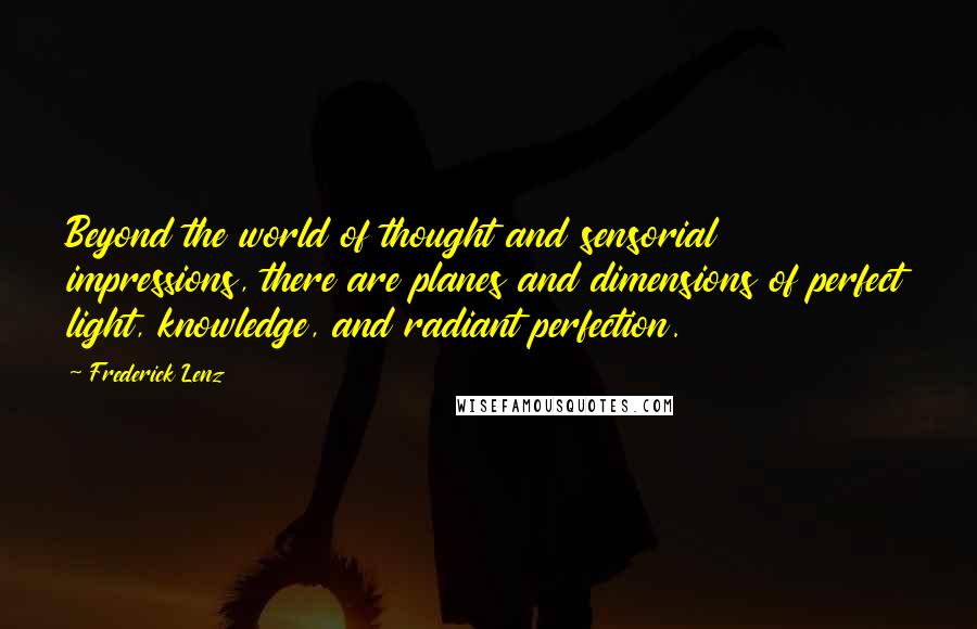 Frederick Lenz Quotes: Beyond the world of thought and sensorial impressions, there are planes and dimensions of perfect light, knowledge, and radiant perfection.