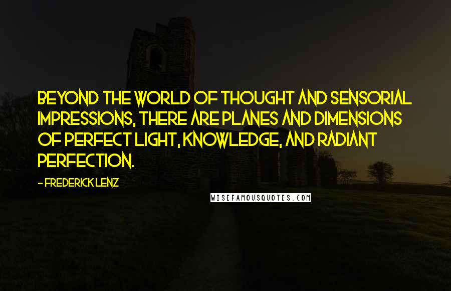 Frederick Lenz Quotes: Beyond the world of thought and sensorial impressions, there are planes and dimensions of perfect light, knowledge, and radiant perfection.