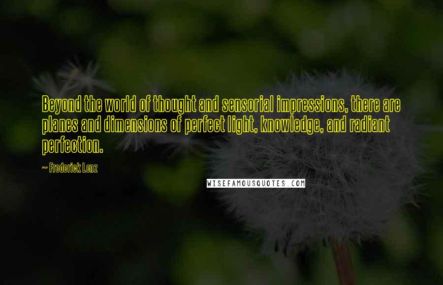 Frederick Lenz Quotes: Beyond the world of thought and sensorial impressions, there are planes and dimensions of perfect light, knowledge, and radiant perfection.