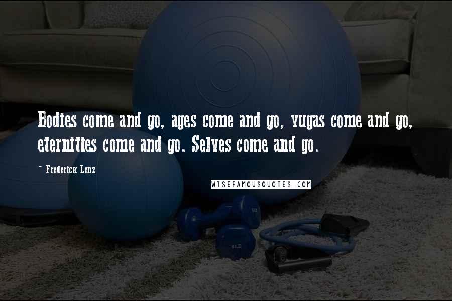 Frederick Lenz Quotes: Bodies come and go, ages come and go, yugas come and go, eternities come and go. Selves come and go.