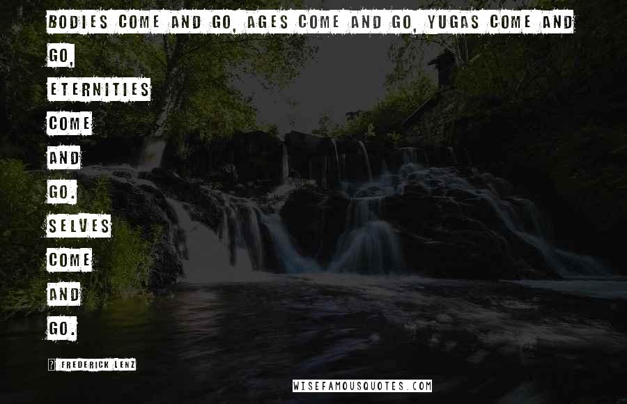 Frederick Lenz Quotes: Bodies come and go, ages come and go, yugas come and go, eternities come and go. Selves come and go.