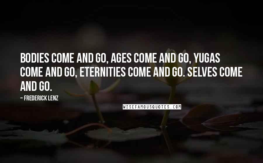 Frederick Lenz Quotes: Bodies come and go, ages come and go, yugas come and go, eternities come and go. Selves come and go.