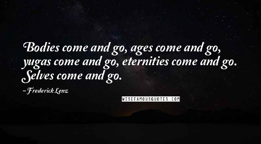 Frederick Lenz Quotes: Bodies come and go, ages come and go, yugas come and go, eternities come and go. Selves come and go.