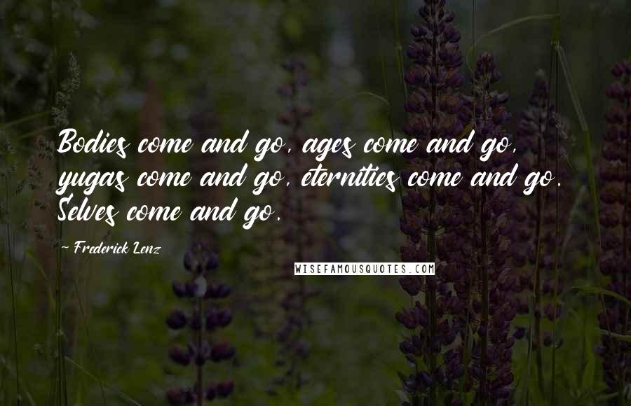 Frederick Lenz Quotes: Bodies come and go, ages come and go, yugas come and go, eternities come and go. Selves come and go.