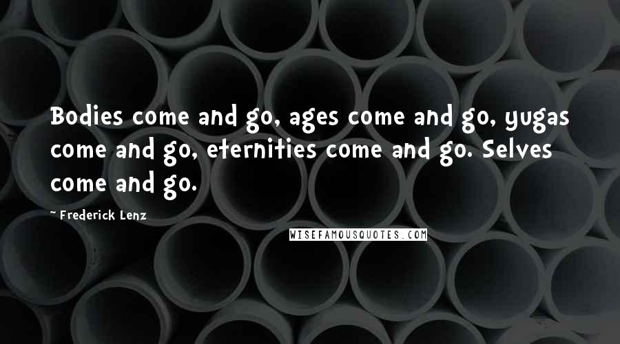 Frederick Lenz Quotes: Bodies come and go, ages come and go, yugas come and go, eternities come and go. Selves come and go.