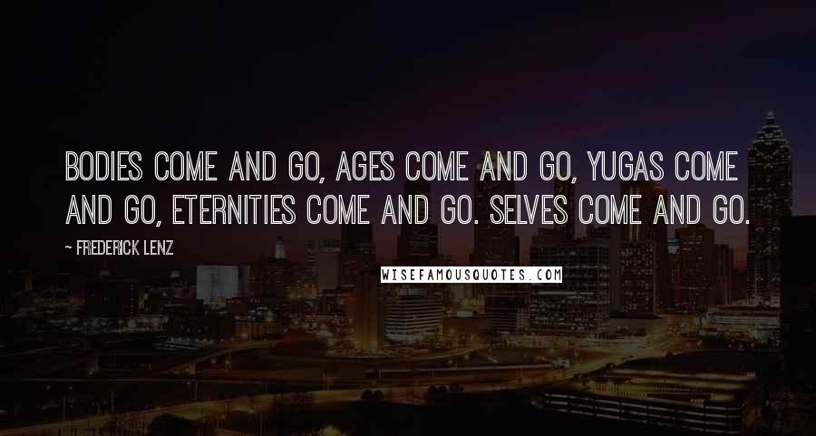 Frederick Lenz Quotes: Bodies come and go, ages come and go, yugas come and go, eternities come and go. Selves come and go.