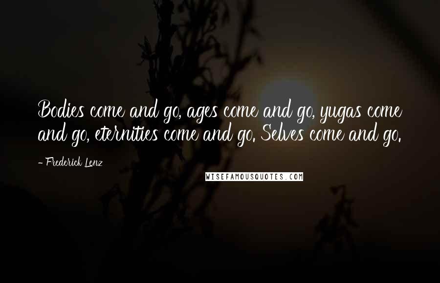 Frederick Lenz Quotes: Bodies come and go, ages come and go, yugas come and go, eternities come and go. Selves come and go.