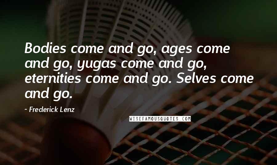 Frederick Lenz Quotes: Bodies come and go, ages come and go, yugas come and go, eternities come and go. Selves come and go.