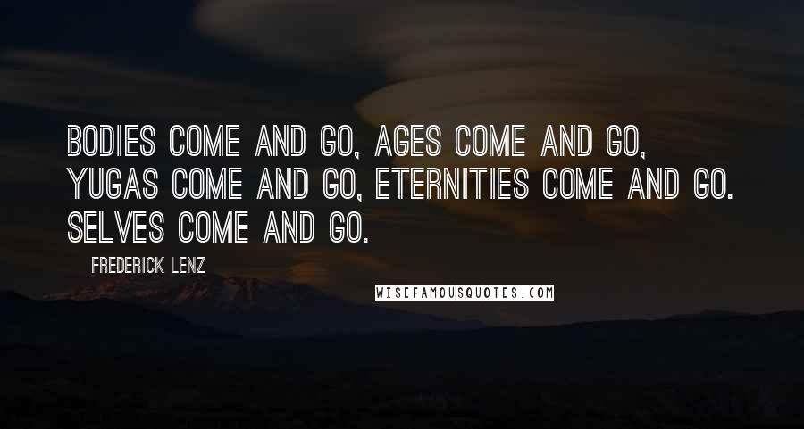 Frederick Lenz Quotes: Bodies come and go, ages come and go, yugas come and go, eternities come and go. Selves come and go.