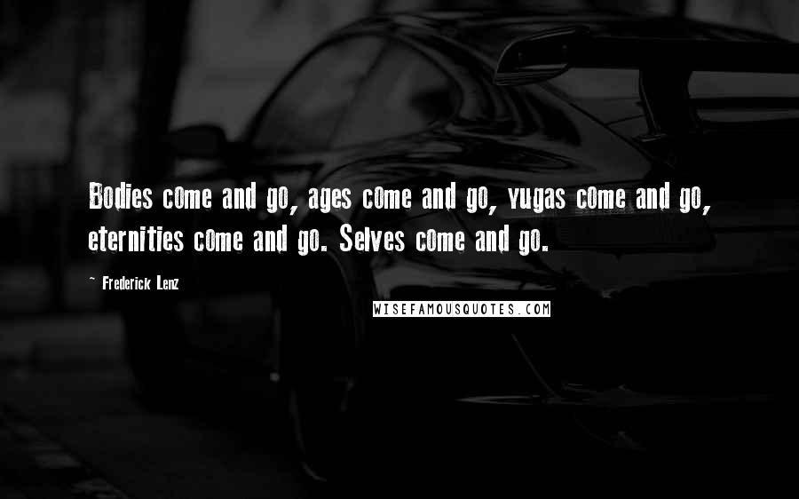 Frederick Lenz Quotes: Bodies come and go, ages come and go, yugas come and go, eternities come and go. Selves come and go.