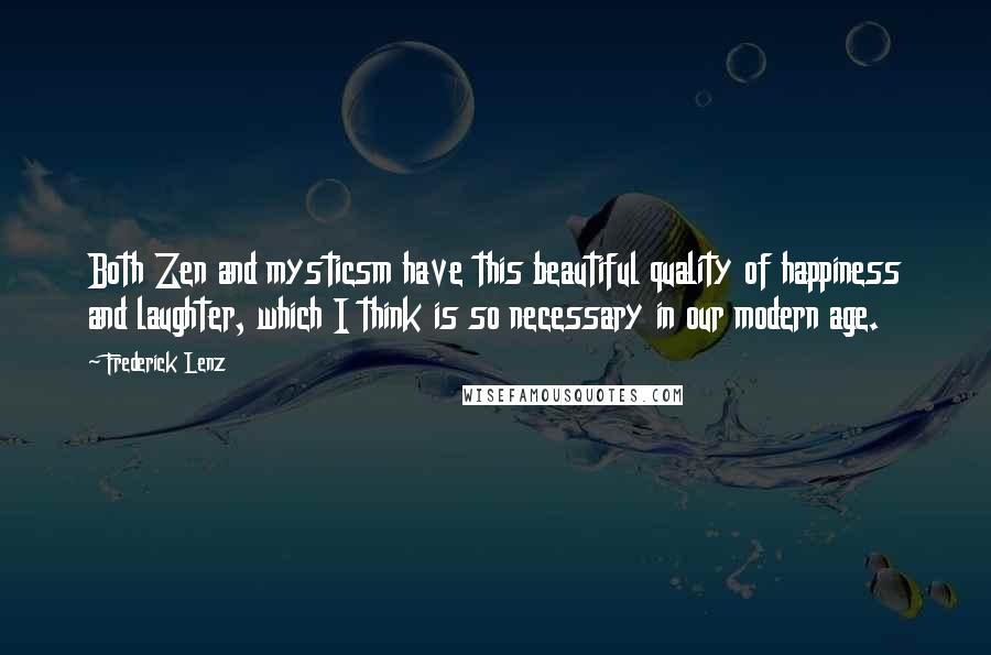 Frederick Lenz Quotes: Both Zen and mysticsm have this beautiful quality of happiness and laughter, which I think is so necessary in our modern age.