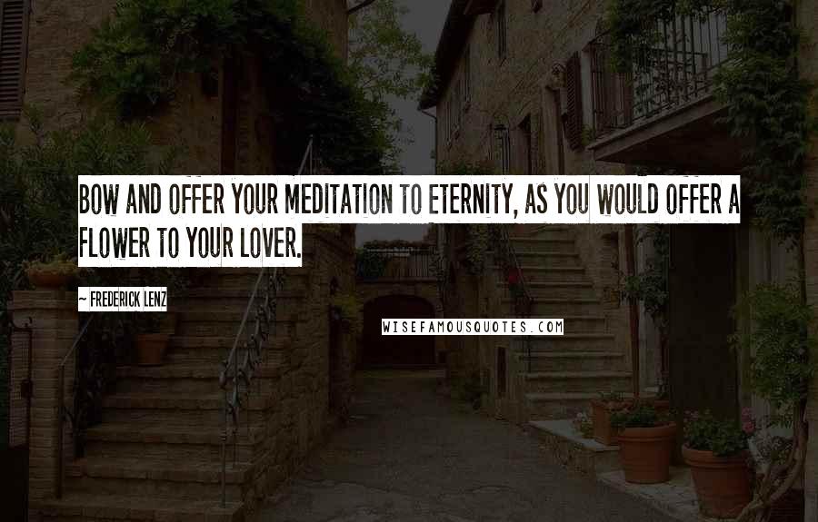Frederick Lenz Quotes: Bow and offer your meditation to Eternity, as you would offer a Flower to your lover.