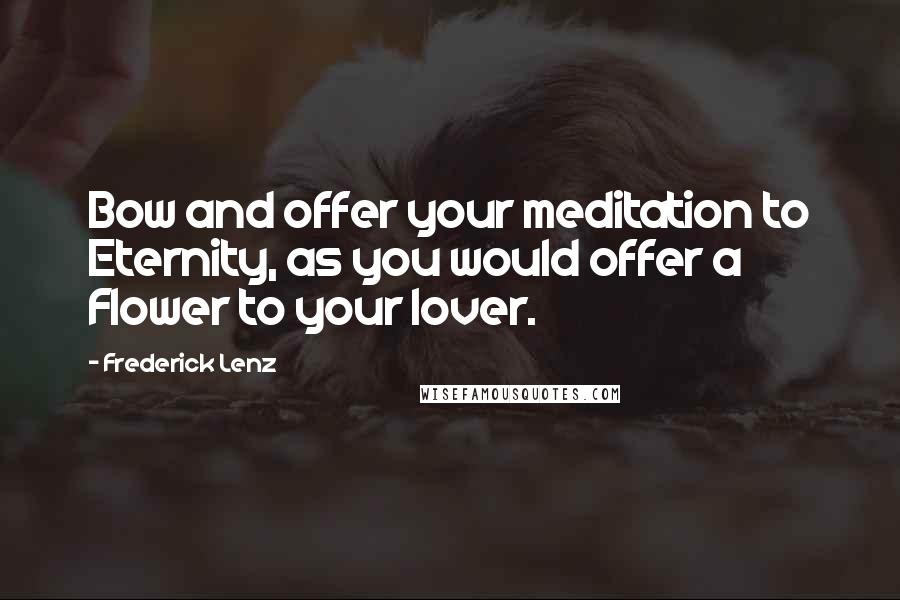 Frederick Lenz Quotes: Bow and offer your meditation to Eternity, as you would offer a Flower to your lover.