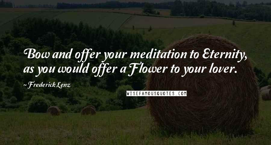 Frederick Lenz Quotes: Bow and offer your meditation to Eternity, as you would offer a Flower to your lover.