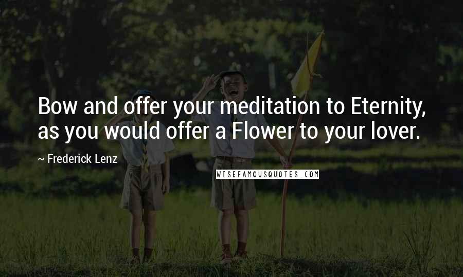 Frederick Lenz Quotes: Bow and offer your meditation to Eternity, as you would offer a Flower to your lover.