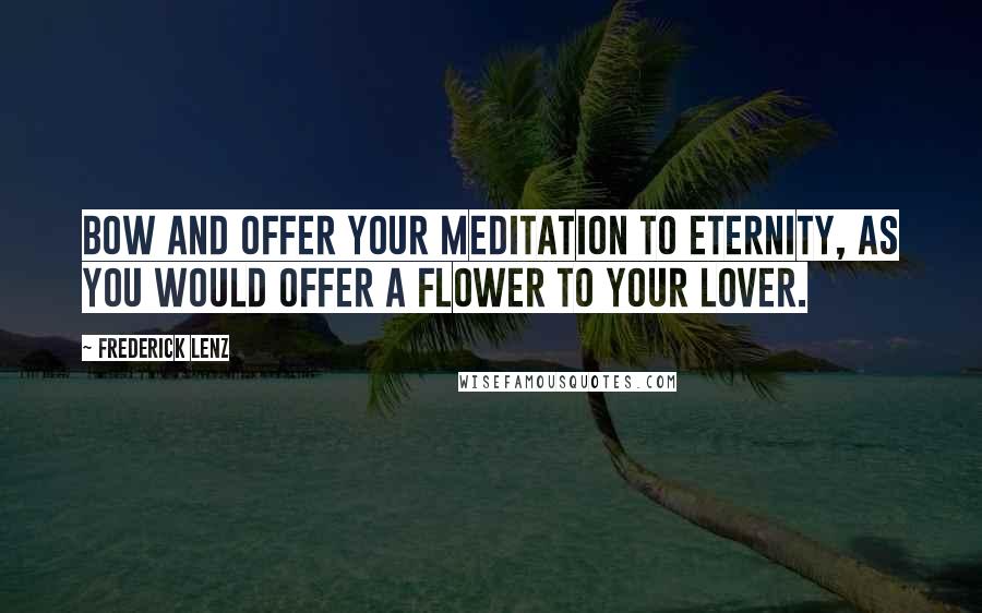 Frederick Lenz Quotes: Bow and offer your meditation to Eternity, as you would offer a Flower to your lover.