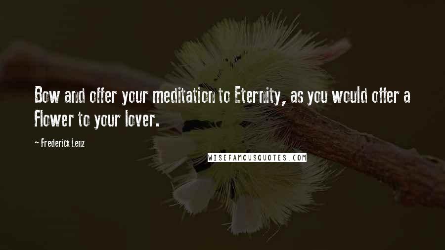 Frederick Lenz Quotes: Bow and offer your meditation to Eternity, as you would offer a Flower to your lover.