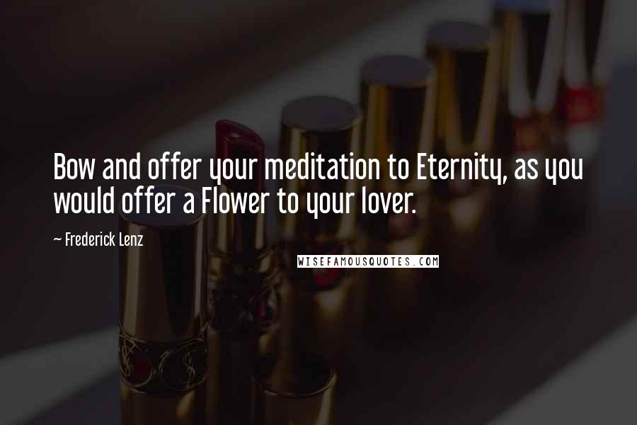 Frederick Lenz Quotes: Bow and offer your meditation to Eternity, as you would offer a Flower to your lover.