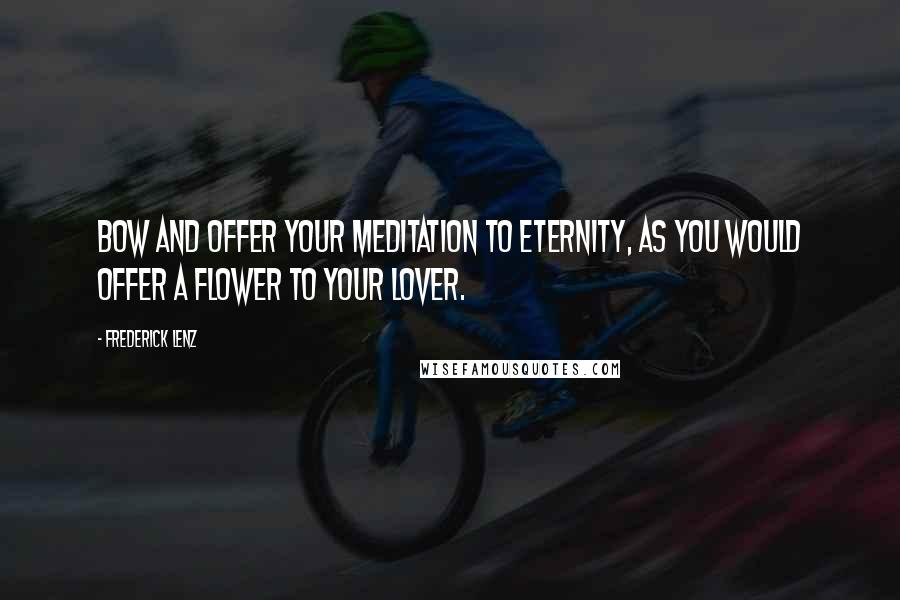 Frederick Lenz Quotes: Bow and offer your meditation to Eternity, as you would offer a Flower to your lover.