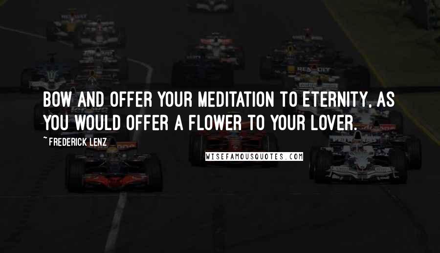 Frederick Lenz Quotes: Bow and offer your meditation to Eternity, as you would offer a Flower to your lover.