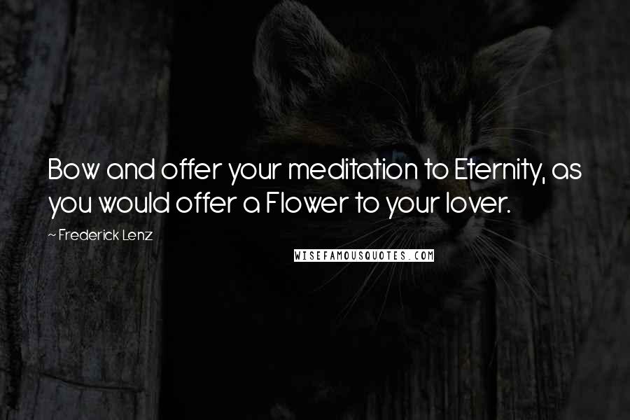 Frederick Lenz Quotes: Bow and offer your meditation to Eternity, as you would offer a Flower to your lover.