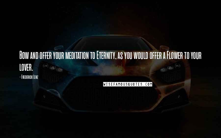 Frederick Lenz Quotes: Bow and offer your meditation to Eternity, as you would offer a Flower to your lover.