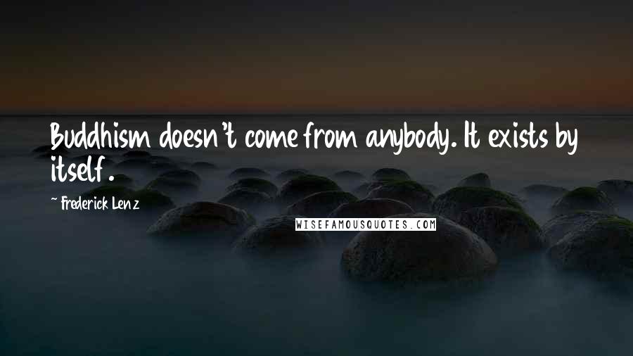 Frederick Lenz Quotes: Buddhism doesn't come from anybody. It exists by itself.