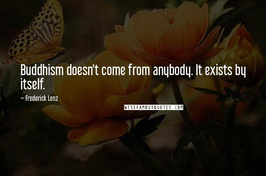 Frederick Lenz Quotes: Buddhism doesn't come from anybody. It exists by itself.