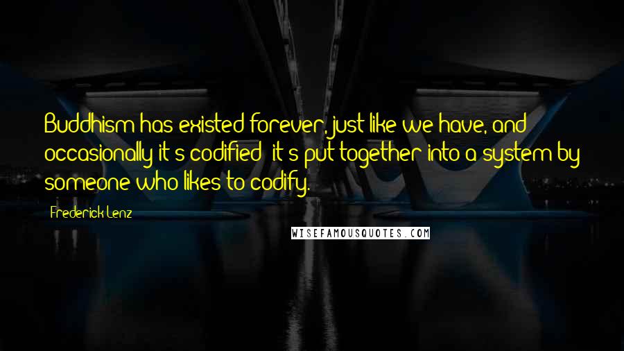 Frederick Lenz Quotes: Buddhism has existed forever, just like we have, and occasionally it's codified; it's put together into a system by someone who likes to codify.