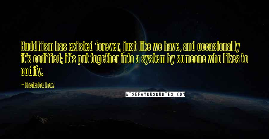 Frederick Lenz Quotes: Buddhism has existed forever, just like we have, and occasionally it's codified; it's put together into a system by someone who likes to codify.