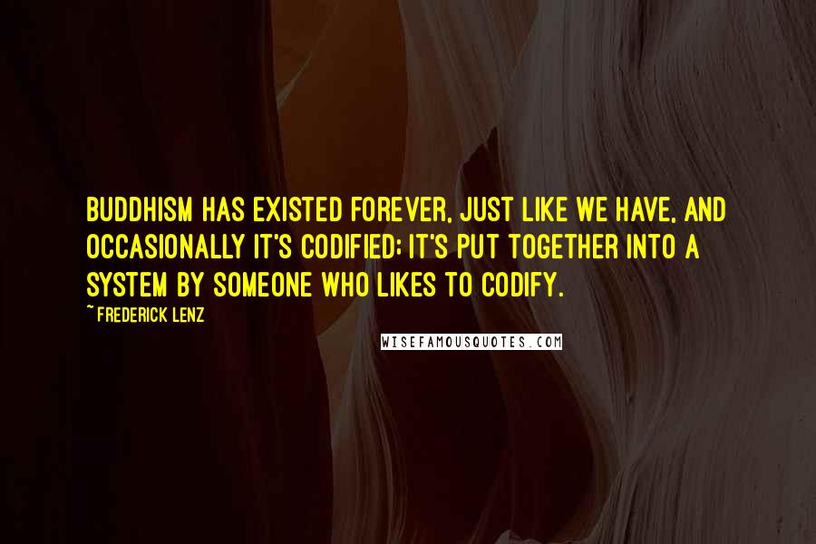 Frederick Lenz Quotes: Buddhism has existed forever, just like we have, and occasionally it's codified; it's put together into a system by someone who likes to codify.