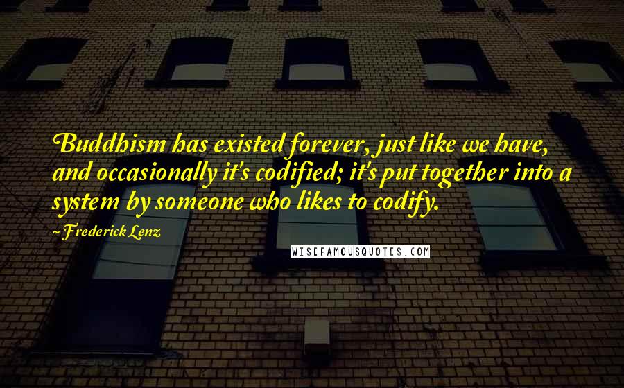 Frederick Lenz Quotes: Buddhism has existed forever, just like we have, and occasionally it's codified; it's put together into a system by someone who likes to codify.