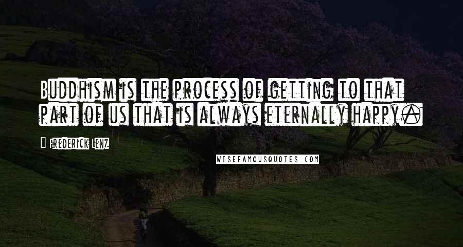 Frederick Lenz Quotes: Buddhism is the process of getting to that part of us that is always eternally happy.