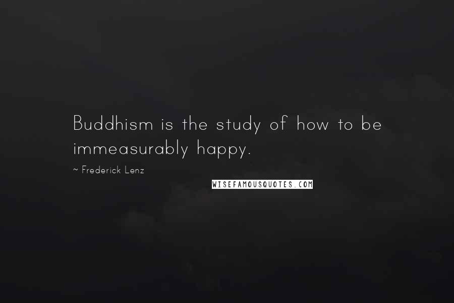 Frederick Lenz Quotes: Buddhism is the study of how to be immeasurably happy.