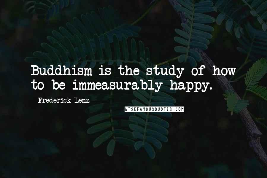 Frederick Lenz Quotes: Buddhism is the study of how to be immeasurably happy.