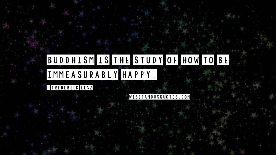 Frederick Lenz Quotes: Buddhism is the study of how to be immeasurably happy.