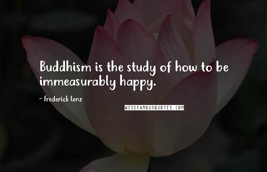 Frederick Lenz Quotes: Buddhism is the study of how to be immeasurably happy.