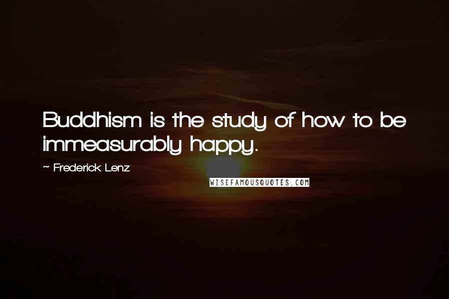 Frederick Lenz Quotes: Buddhism is the study of how to be immeasurably happy.