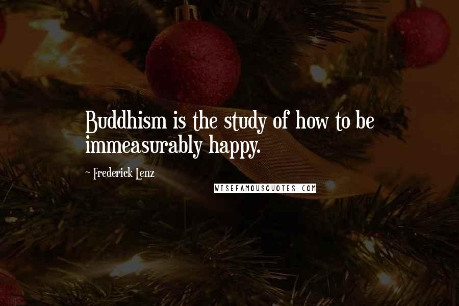 Frederick Lenz Quotes: Buddhism is the study of how to be immeasurably happy.