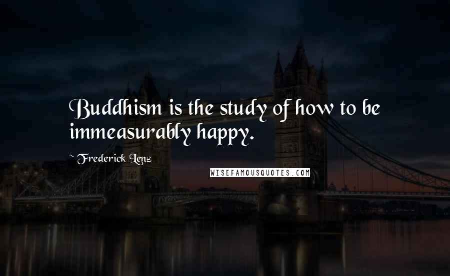 Frederick Lenz Quotes: Buddhism is the study of how to be immeasurably happy.