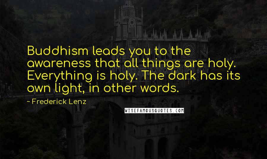 Frederick Lenz Quotes: Buddhism leads you to the awareness that all things are holy. Everything is holy. The dark has its own light, in other words.