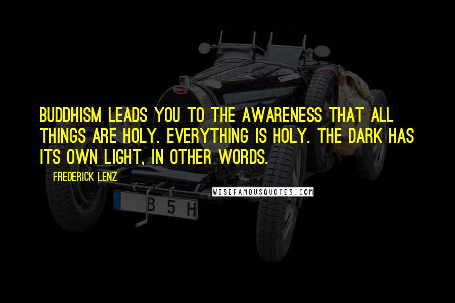 Frederick Lenz Quotes: Buddhism leads you to the awareness that all things are holy. Everything is holy. The dark has its own light, in other words.