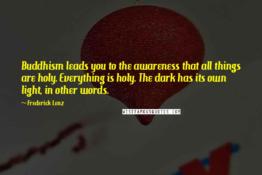 Frederick Lenz Quotes: Buddhism leads you to the awareness that all things are holy. Everything is holy. The dark has its own light, in other words.