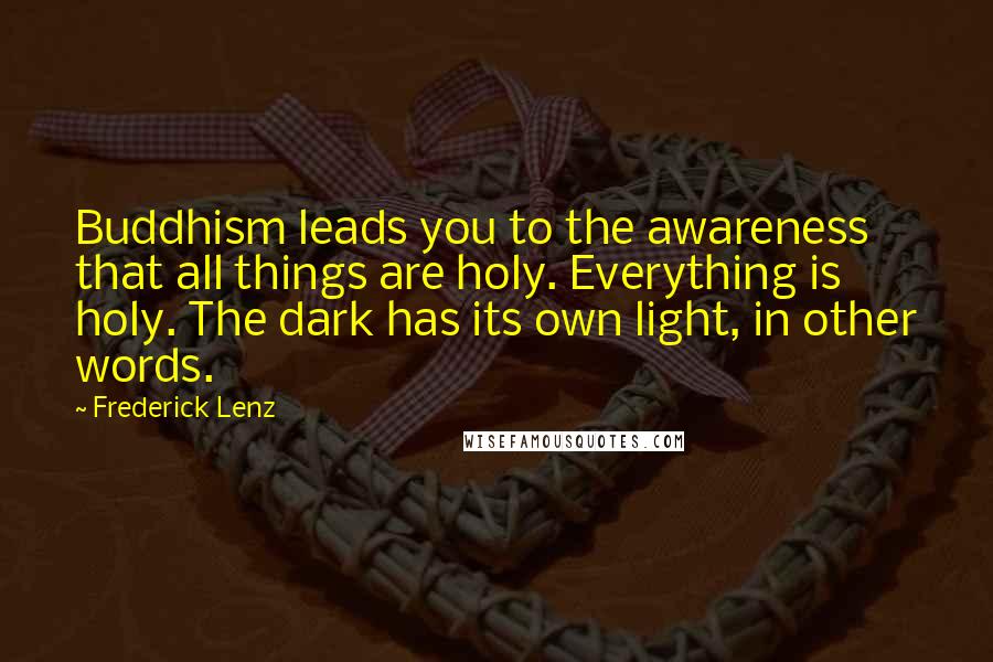 Frederick Lenz Quotes: Buddhism leads you to the awareness that all things are holy. Everything is holy. The dark has its own light, in other words.