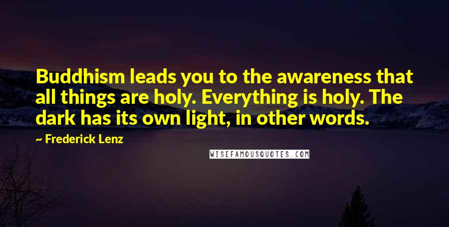 Frederick Lenz Quotes: Buddhism leads you to the awareness that all things are holy. Everything is holy. The dark has its own light, in other words.